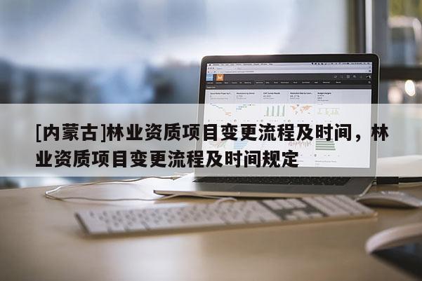 [內(nèi)蒙古]林業(yè)資質(zhì)項(xiàng)目變更流程及時間，林業(yè)資質(zhì)項(xiàng)目變更流程及時間規(guī)定