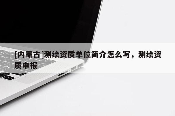 [內(nèi)蒙古]測繪資質(zhì)單位簡介怎么寫，測繪資質(zhì)申報