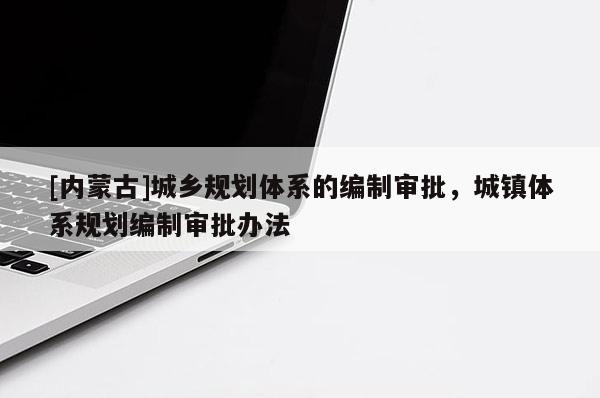 [內蒙古]城鄉(xiāng)規(guī)劃體系的編制審批，城鎮(zhèn)體系規(guī)劃編制審批辦法