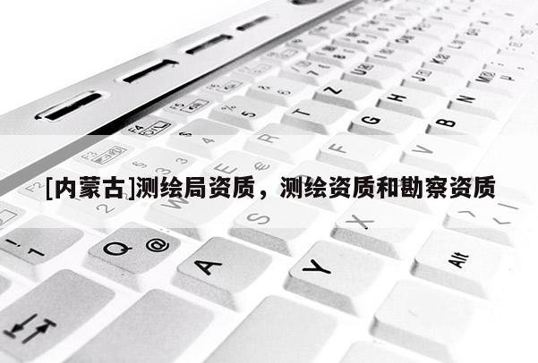 [內(nèi)蒙古]測(cè)繪局資質(zhì)，測(cè)繪資質(zhì)和勘察資質(zhì)