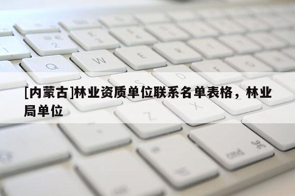 [內(nèi)蒙古]林業(yè)資質(zhì)單位聯(lián)系名單表格，林業(yè)局單位