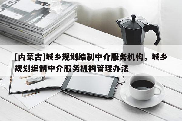 [內蒙古]城鄉(xiāng)規(guī)劃編制中介服務機構，城鄉(xiāng)規(guī)劃編制中介服務機構管理辦法