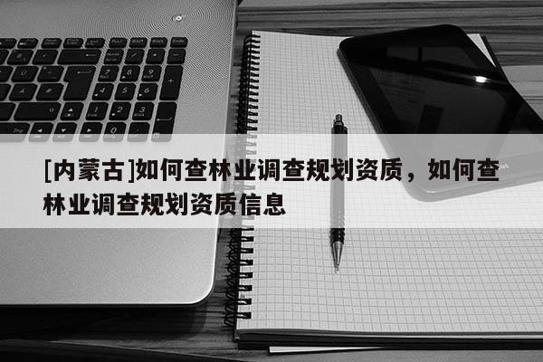 [內(nèi)蒙古]如何查林業(yè)調(diào)查規(guī)劃資質(zhì)，如何查林業(yè)調(diào)查規(guī)劃資質(zhì)信息