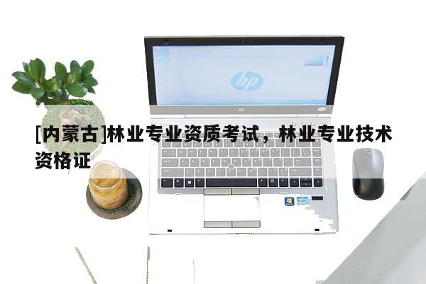 [內(nèi)蒙古]林業(yè)專業(yè)資質(zhì)考試，林業(yè)專業(yè)技術資格證