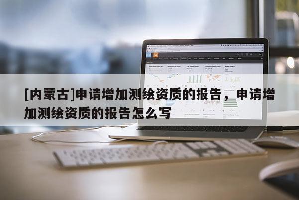 [內(nèi)蒙古]申請增加測繪資質(zhì)的報告，申請增加測繪資質(zhì)的報告怎么寫