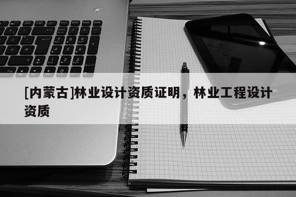 [內(nèi)蒙古]林業(yè)設計資質(zhì)證明，林業(yè)工程設計資質(zhì)