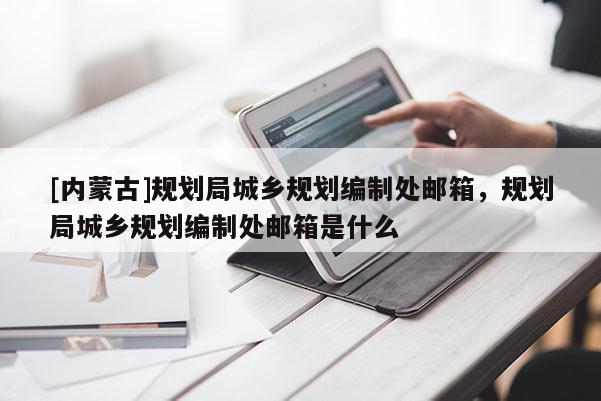 [內(nèi)蒙古]規(guī)劃局城鄉(xiāng)規(guī)劃編制處郵箱，規(guī)劃局城鄉(xiāng)規(guī)劃編制處郵箱是什么
