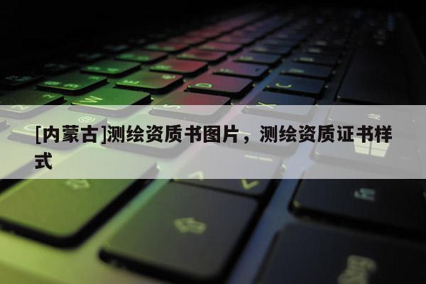 [內(nèi)蒙古]測繪資質(zhì)書圖片，測繪資質(zhì)證書樣式