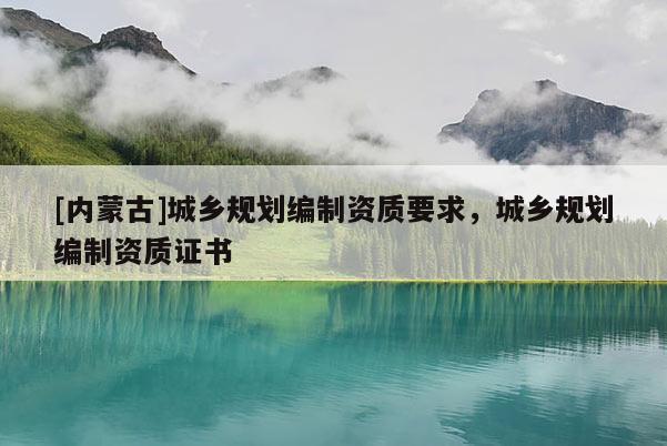 [內蒙古]城鄉(xiāng)規(guī)劃編制資質要求，城鄉(xiāng)規(guī)劃編制資質證書