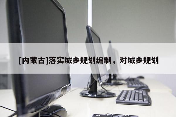 [內(nèi)蒙古]落實(shí)城鄉(xiāng)規(guī)劃編制，對(duì)城鄉(xiāng)規(guī)劃