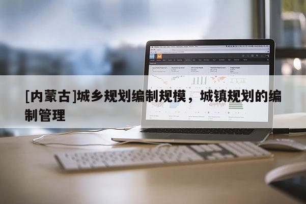 [內(nèi)蒙古]城鄉(xiāng)規(guī)劃編制規(guī)模，城鎮(zhèn)規(guī)劃的編制管理