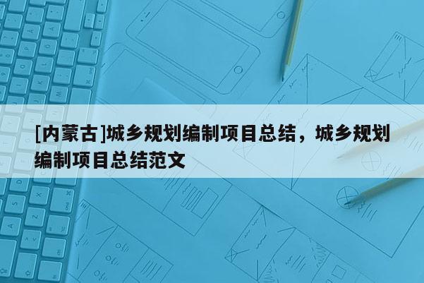 [內(nèi)蒙古]城鄉(xiāng)規(guī)劃編制項目總結(jié)，城鄉(xiāng)規(guī)劃編制項目總結(jié)范文