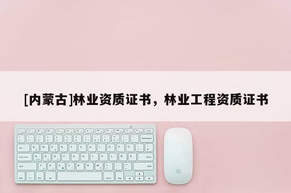 [內蒙古]林業(yè)資質證書，林業(yè)工程資質證書