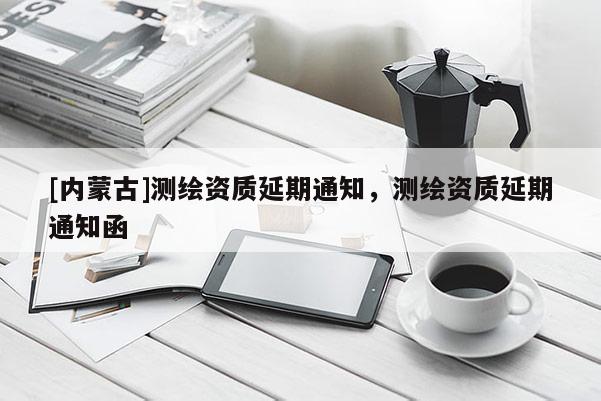 [內(nèi)蒙古]測(cè)繪資質(zhì)延期通知，測(cè)繪資質(zhì)延期通知函