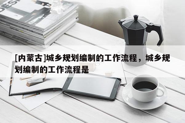 [內(nèi)蒙古]城鄉(xiāng)規(guī)劃編制的工作流程，城鄉(xiāng)規(guī)劃編制的工作流程是