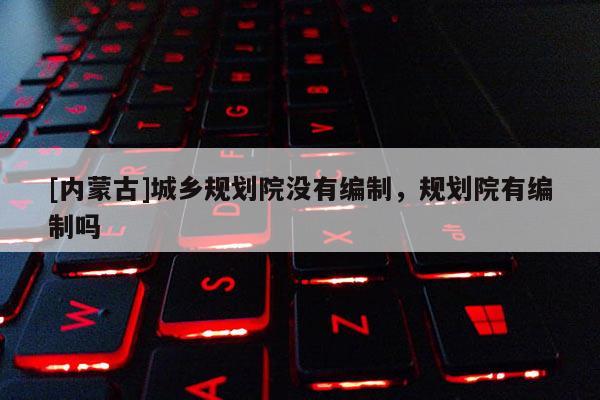 [內(nèi)蒙古]城鄉(xiāng)規(guī)劃院沒有編制，規(guī)劃院有編制嗎