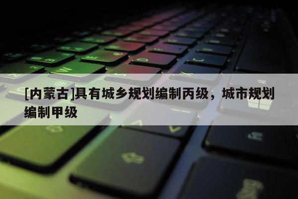 [內(nèi)蒙古]具有城鄉(xiāng)規(guī)劃編制丙級，城市規(guī)劃編制甲級