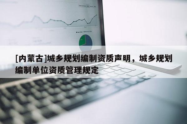 [內(nèi)蒙古]城鄉(xiāng)規(guī)劃編制資質(zhì)聲明，城鄉(xiāng)規(guī)劃編制單位資質(zhì)管理規(guī)定