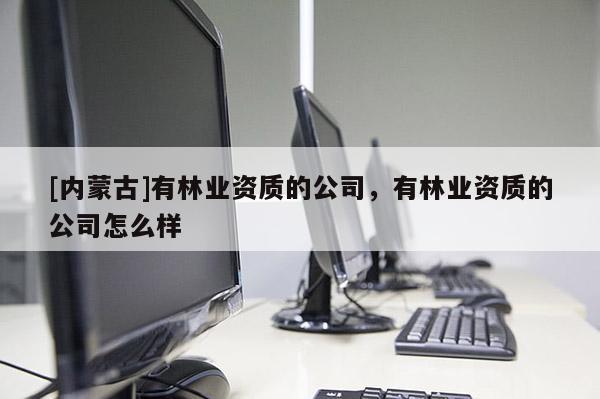 [內(nèi)蒙古]有林業(yè)資質(zhì)的公司，有林業(yè)資質(zhì)的公司怎么樣