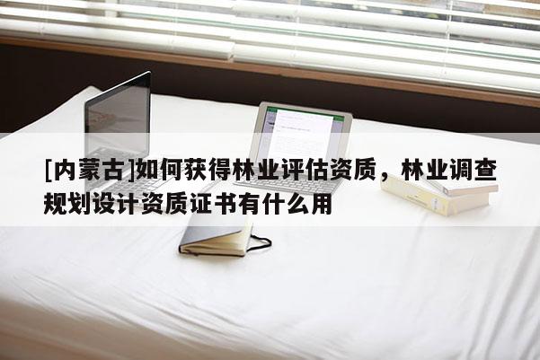 [內(nèi)蒙古]如何獲得林業(yè)評(píng)估資質(zhì)，林業(yè)調(diào)查規(guī)劃設(shè)計(jì)資質(zhì)證書有什么用