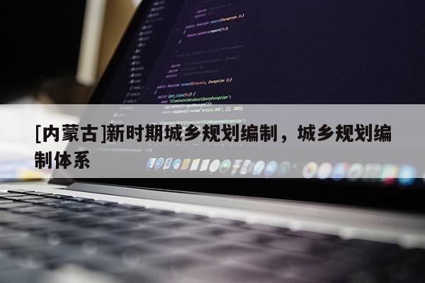 [內(nèi)蒙古]新時(shí)期城鄉(xiāng)規(guī)劃編制，城鄉(xiāng)規(guī)劃編制體系
