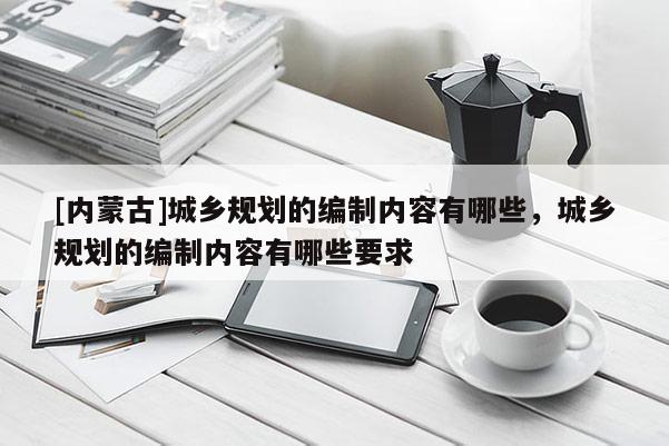 [內(nèi)蒙古]城鄉(xiāng)規(guī)劃的編制內(nèi)容有哪些，城鄉(xiāng)規(guī)劃的編制內(nèi)容有哪些要求