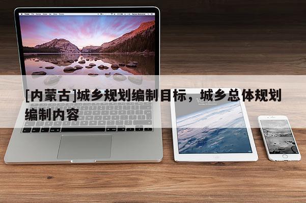[內(nèi)蒙古]城鄉(xiāng)規(guī)劃編制目標(biāo)，城鄉(xiāng)總體規(guī)劃編制內(nèi)容