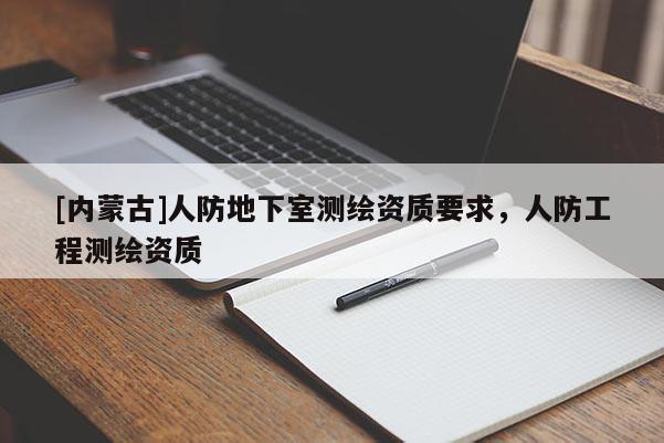 [內(nèi)蒙古]人防地下室測(cè)繪資質(zhì)要求，人防工程測(cè)繪資質(zhì)