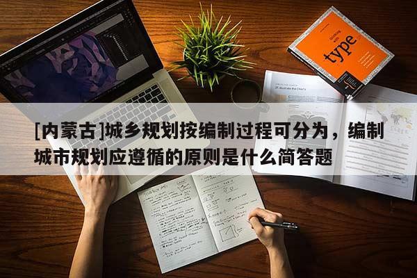 [內(nèi)蒙古]城鄉(xiāng)規(guī)劃按編制過(guò)程可分為，編制城市規(guī)劃應(yīng)遵循的原則是什么簡(jiǎn)答題