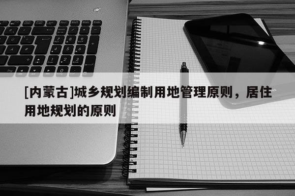 [內(nèi)蒙古]城鄉(xiāng)規(guī)劃編制用地管理原則，居住用地規(guī)劃的原則