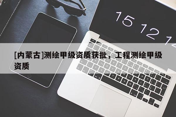[內(nèi)蒙古]測(cè)繪甲級(jí)資質(zhì)獲批，工程測(cè)繪甲級(jí)資質(zhì)