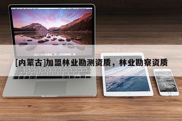 [內(nèi)蒙古]加盟林業(yè)勘測資質(zhì)，林業(yè)勘察資質(zhì)