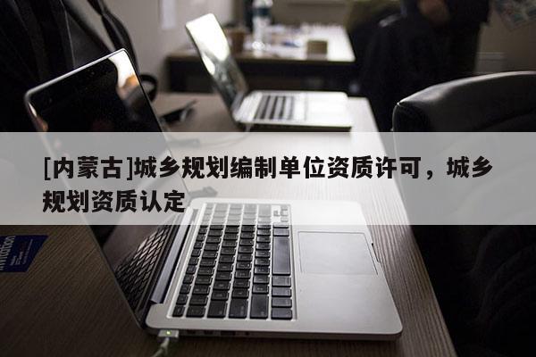 [內(nèi)蒙古]城鄉(xiāng)規(guī)劃編制單位資質(zhì)許可，城鄉(xiāng)規(guī)劃資質(zhì)認(rèn)定