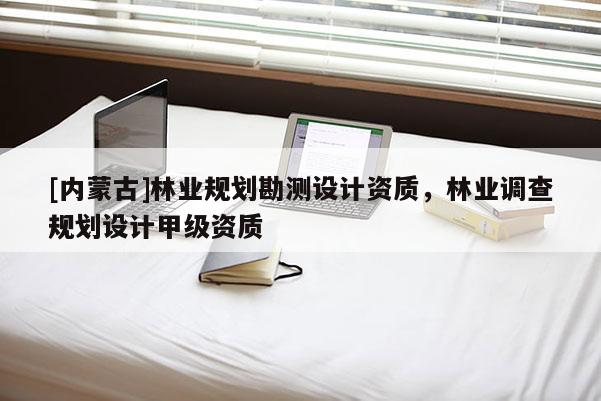 [內(nèi)蒙古]林業(yè)規(guī)劃勘測設(shè)計資質(zhì)，林業(yè)調(diào)查規(guī)劃設(shè)計甲級資質(zhì)