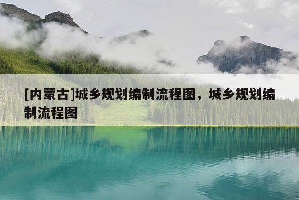[內(nèi)蒙古]城鄉(xiāng)規(guī)劃編制流程圖，城鄉(xiāng)規(guī)劃編制流程圖