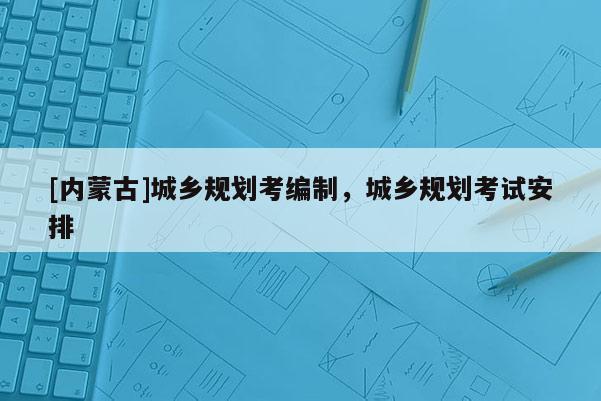 [內(nèi)蒙古]城鄉(xiāng)規(guī)劃考編制，城鄉(xiāng)規(guī)劃考試安排