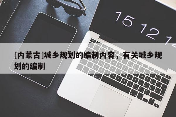 [內(nèi)蒙古]城鄉(xiāng)規(guī)劃的編制內(nèi)容，有關(guān)城鄉(xiāng)規(guī)劃的編制