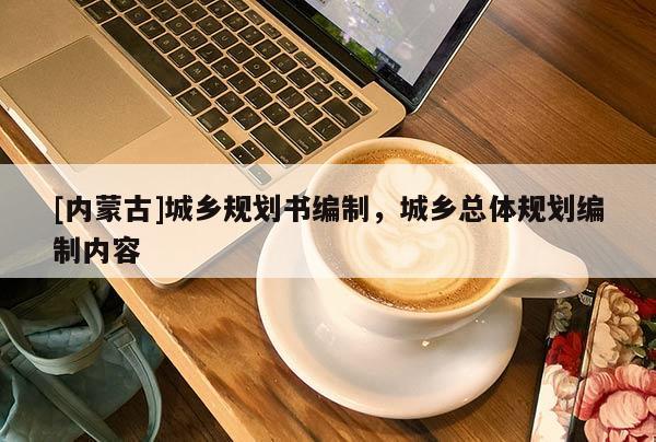 [內(nèi)蒙古]城鄉(xiāng)規(guī)劃書編制，城鄉(xiāng)總體規(guī)劃編制內(nèi)容