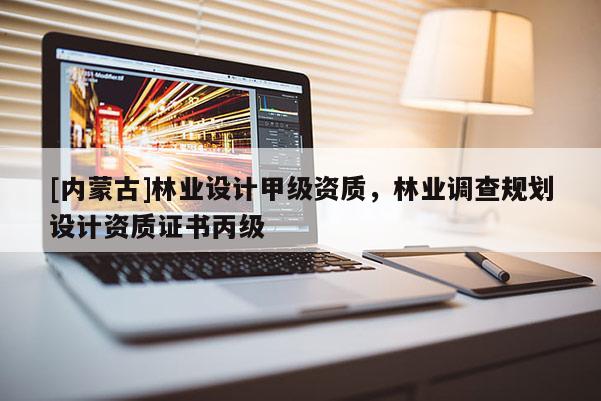 [內(nèi)蒙古]林業(yè)設(shè)計(jì)甲級(jí)資質(zhì)，林業(yè)調(diào)查規(guī)劃設(shè)計(jì)資質(zhì)證書丙級(jí)