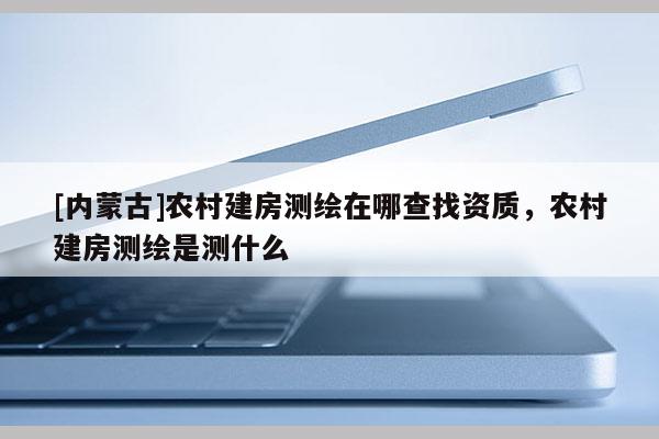 [內(nèi)蒙古]農(nóng)村建房測繪在哪查找資質(zhì)，農(nóng)村建房測繪是測什么