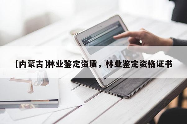 [內(nèi)蒙古]林業(yè)鑒定資質(zhì)，林業(yè)鑒定資格證書