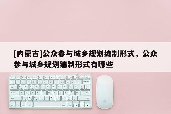 [內(nèi)蒙古]公眾參與城鄉(xiāng)規(guī)劃編制形式，公眾參與城鄉(xiāng)規(guī)劃編制形式有哪些