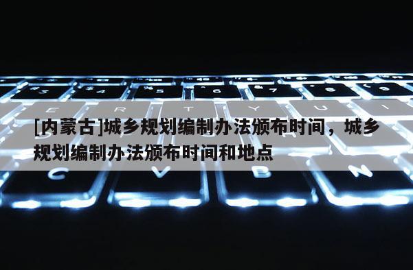 [內(nèi)蒙古]城鄉(xiāng)規(guī)劃編制辦法頒布時(shí)間，城鄉(xiāng)規(guī)劃編制辦法頒布時(shí)間和地點(diǎn)