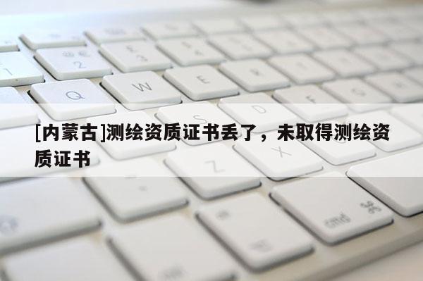 [內(nèi)蒙古]測(cè)繪資質(zhì)證書丟了，未取得測(cè)繪資質(zhì)證書