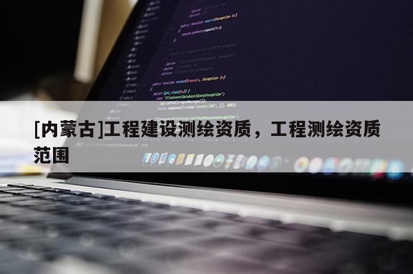 [內(nèi)蒙古]工程建設(shè)測(cè)繪資質(zhì)，工程測(cè)繪資質(zhì)范圍