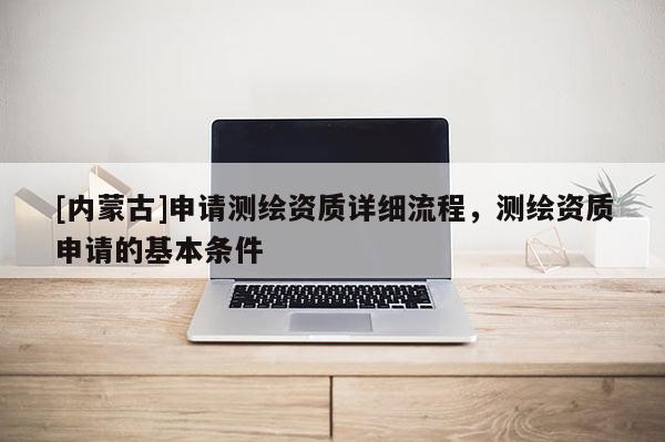 [內(nèi)蒙古]申請(qǐng)測(cè)繪資質(zhì)詳細(xì)流程，測(cè)繪資質(zhì)申請(qǐng)的基本條件