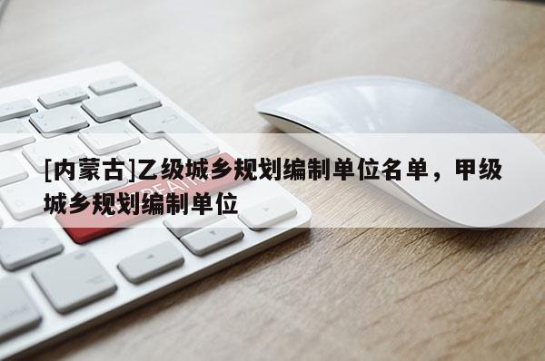 [內蒙古]乙級城鄉(xiāng)規(guī)劃編制單位名單，甲級城鄉(xiāng)規(guī)劃編制單位