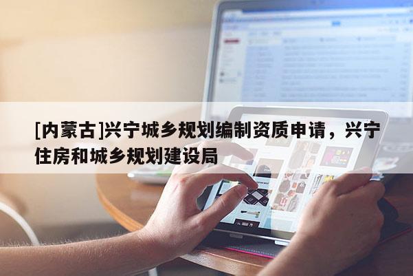[內蒙古]興寧城鄉(xiāng)規(guī)劃編制資質申請，興寧住房和城鄉(xiāng)規(guī)劃建設局