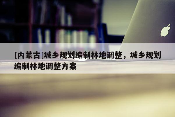[內(nèi)蒙古]城鄉(xiāng)規(guī)劃編制林地調(diào)整，城鄉(xiāng)規(guī)劃編制林地調(diào)整方案