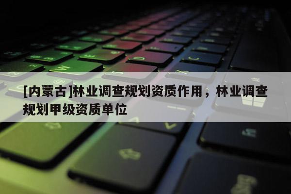 [內(nèi)蒙古]林業(yè)調(diào)查規(guī)劃資質(zhì)作用，林業(yè)調(diào)查規(guī)劃甲級(jí)資質(zhì)單位